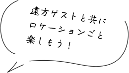 遠方ゲストと共にロケーションごと楽しもう！