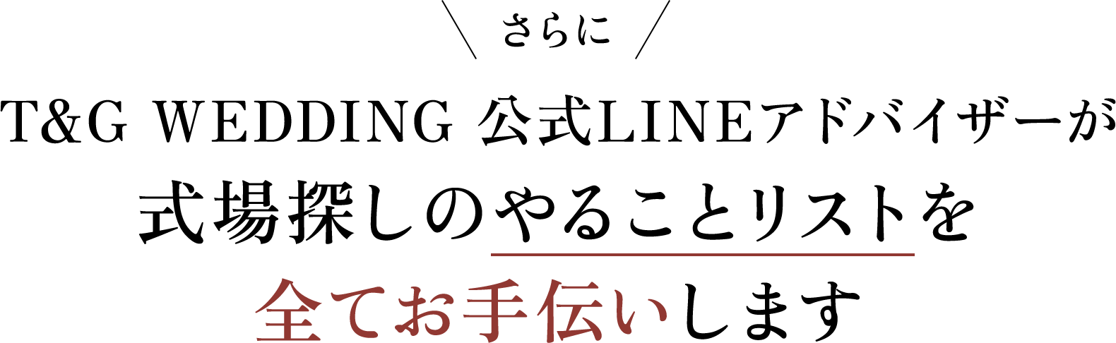 T&G WEDDING 公式LINEアドバイザーが 式場探しのやることリストを 全てお手伝いします